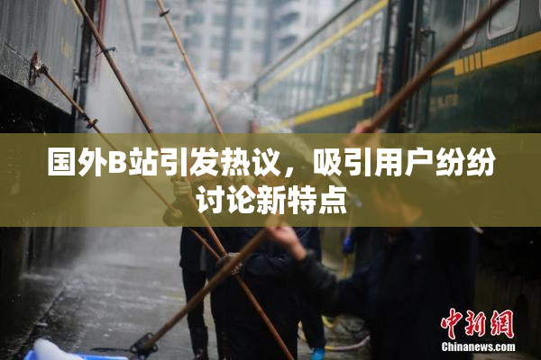 国外B站引发热议，吸引用户纷纷讨论新特点