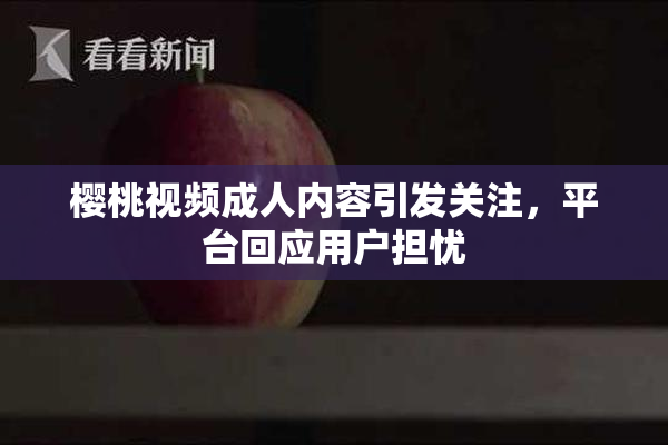 樱桃视频成人内容引发关注，平台回应用户担忧