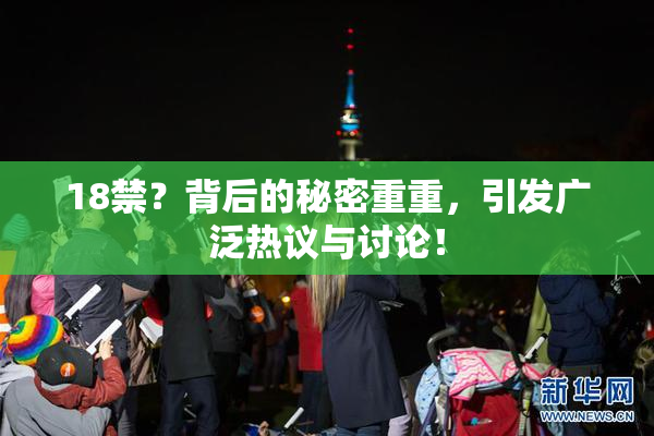 18禁？背后的秘密重重，引发广泛热议与讨论！