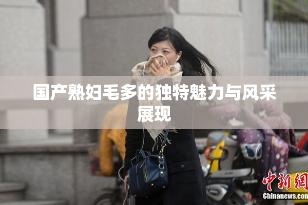 国产熟妇毛多的独特魅力与风采展现