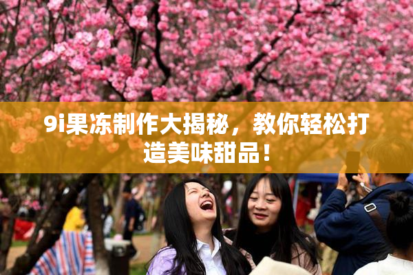 9i果冻制作大揭秘，教你轻松打造美味甜品！