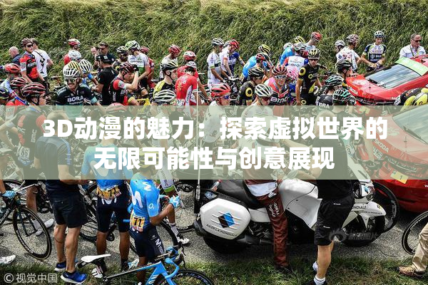 3D动漫的魅力：探索虚拟世界的无限可能性与创意展现
