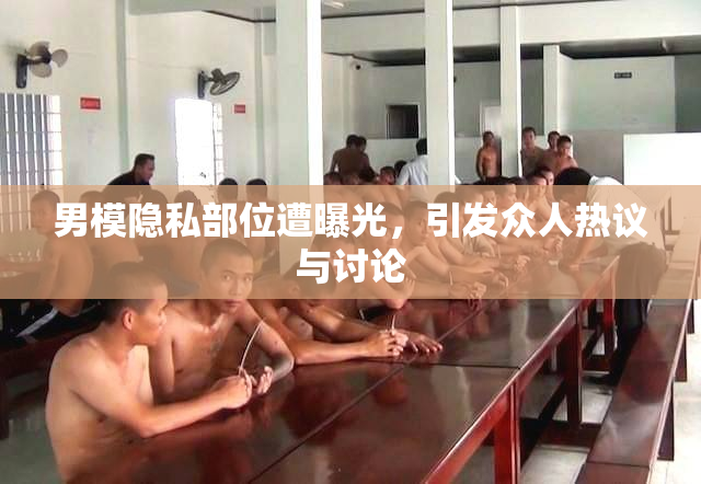 男模隐私部位遭曝光，引发众人热议与讨论