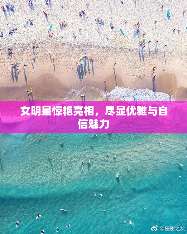 女明星惊艳亮相，尽显优雅与自信魅力