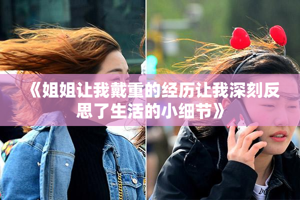 《姐姐让我戴重的经历让我深刻反思了生活的小细节》