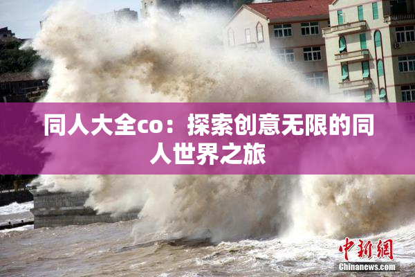 同人大全co：探索创意无限的同人世界之旅