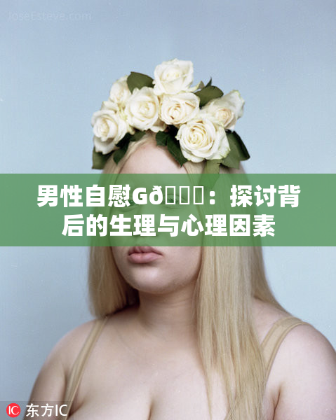 男性自慰G🈚：探讨背后的生理与心理因素