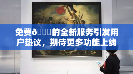 免费🔞的全新服务引发用户热议，期待更多功能上线