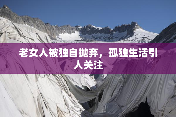 老女人被独自抛弃，孤独生活引人关注
