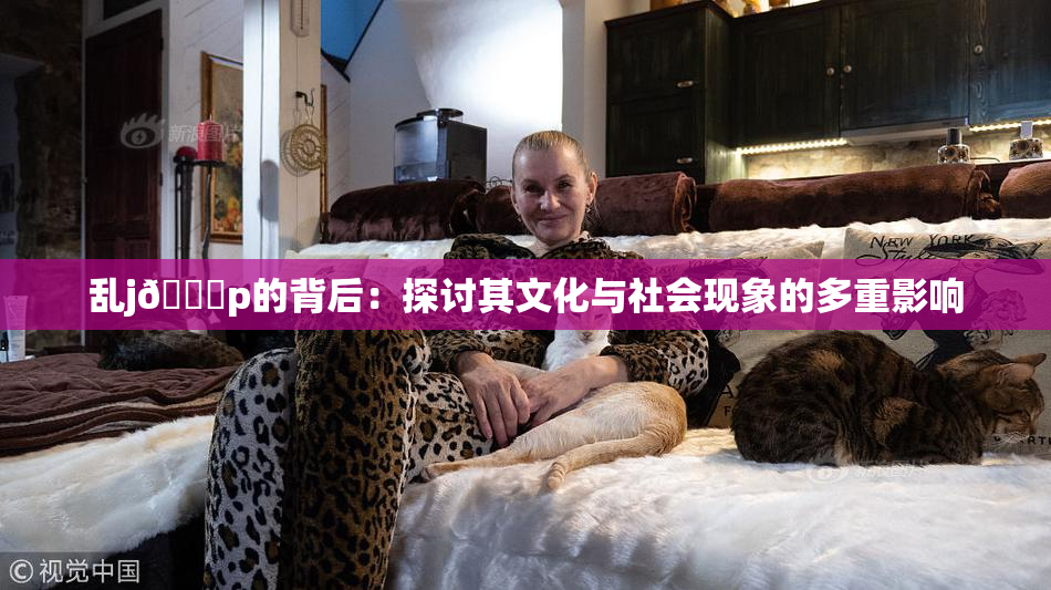 乱j🈚p的背后：探讨其文化与社会现象的多重影响