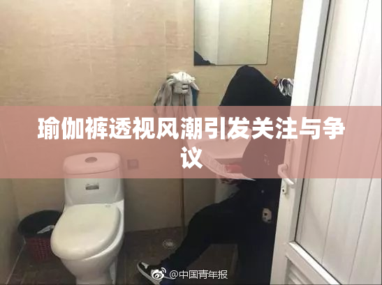瑜伽裤透视风潮引发关注与争议