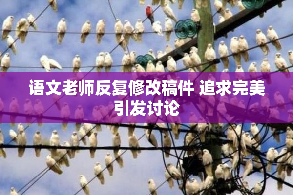 语文老师反复修改稿件 追求完美引发讨论