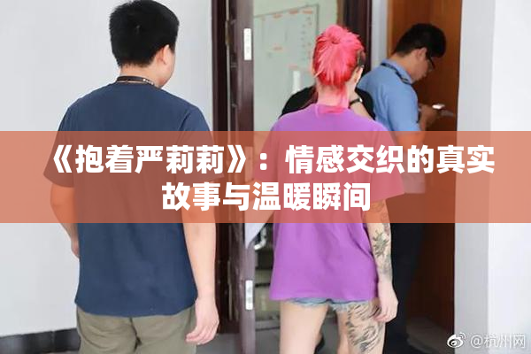 《抱着严莉莉》：情感交织的真实故事与温暖瞬间