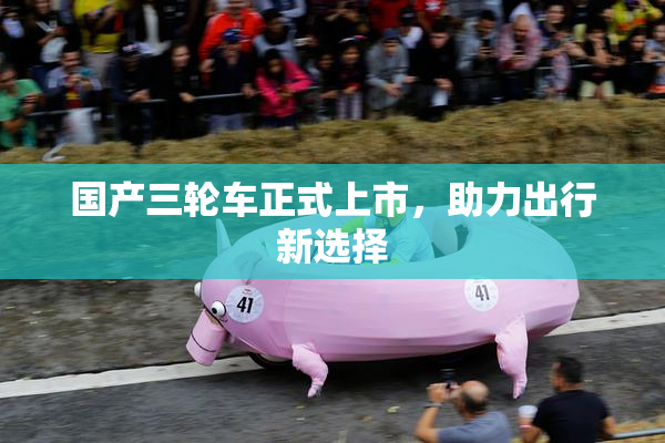 国产三轮车正式上市，助力出行新选择