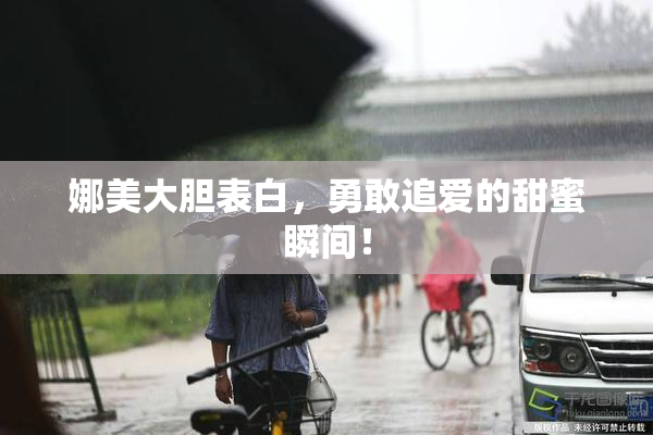 娜美大胆表白，勇敢追爱的甜蜜瞬间！