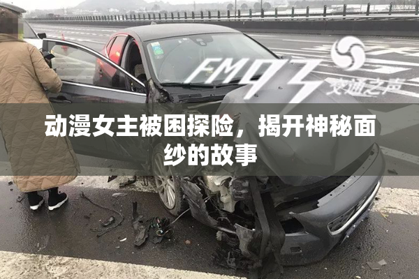 动漫女主被困探险，揭开神秘面纱的故事