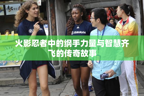 火影忍者中的纲手力量与智慧齐飞的传奇故事
