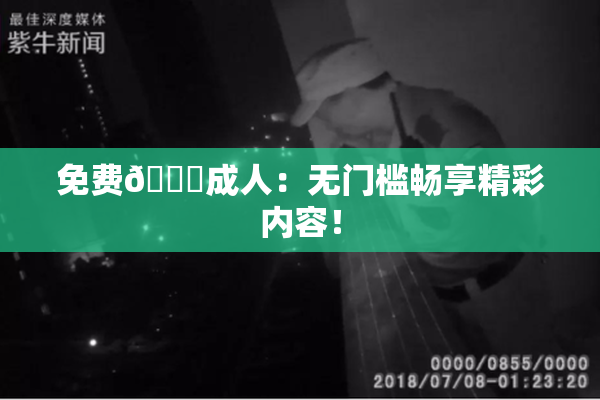 免费🔞成人：无门槛畅享精彩内容！