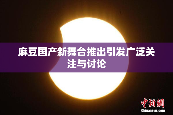 麻豆国产新舞台推出引发广泛关注与讨论