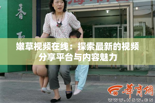 嫩草视频在线：探索最新的视频分享平台与内容魅力