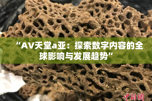 “AV天堂a亚：探索数字内容的全球影响与发展趋势”