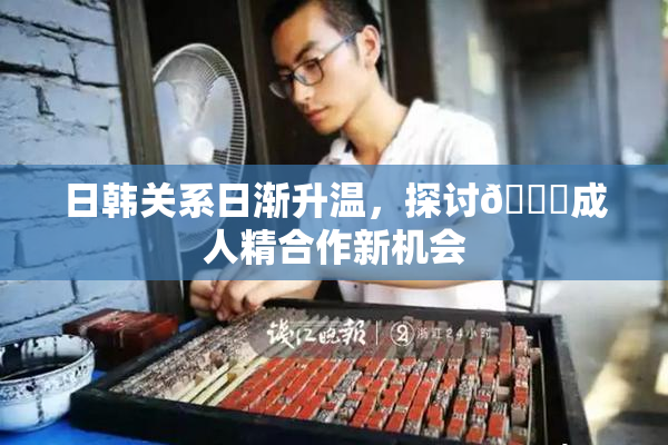 日韩关系日渐升温，探讨🔞成人精合作新机会