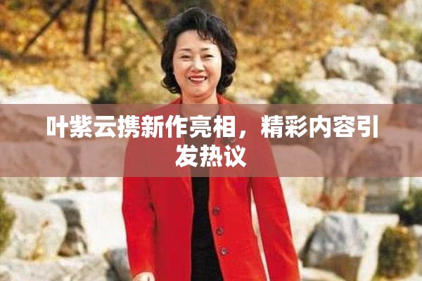 叶紫云携新作亮相，精彩内容引发热议