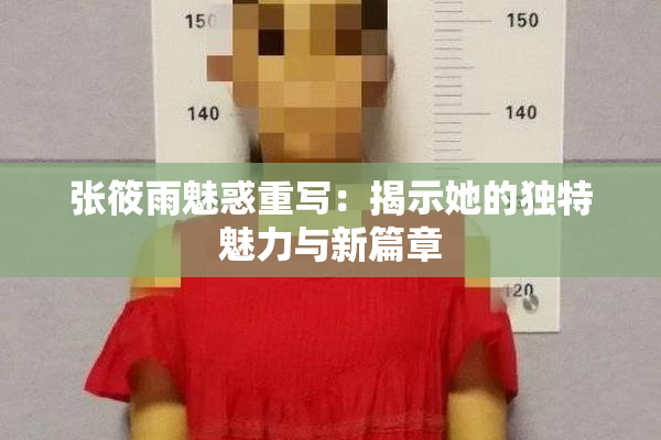 张筱雨魅惑重写：揭示她的独特魅力与新篇章
