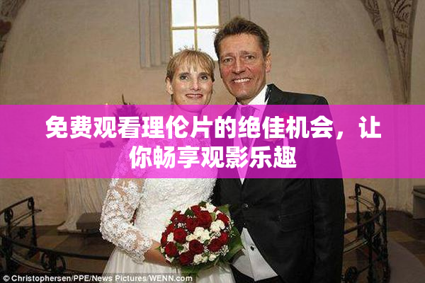 免费观看理伦片的绝佳机会，让你畅享观影乐趣