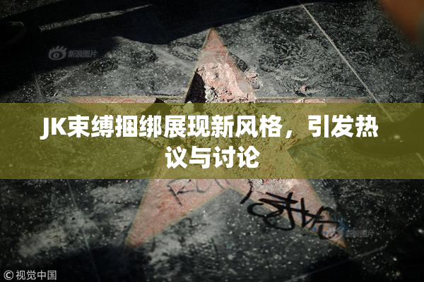 JK束缚捆绑展现新风格，引发热议与讨论