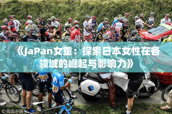 《JaPan女重：探索日本女性在各领域的崛起与影响力》