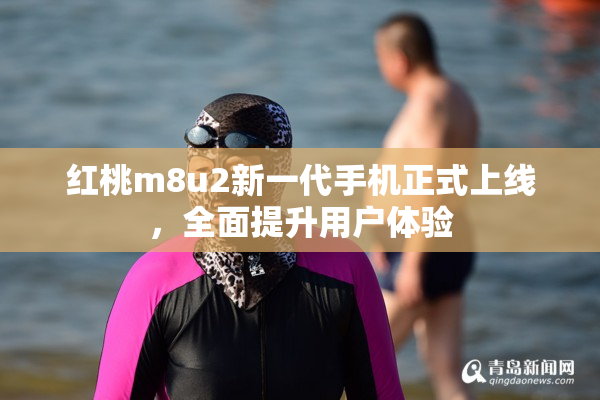 红桃m8u2新一代手机正式上线，全面提升用户体验