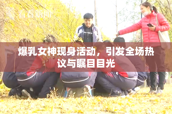 爆乳女神现身活动，引发全场热议与瞩目目光