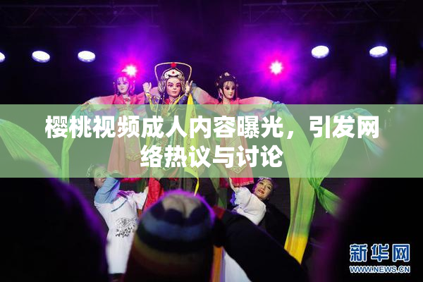 樱桃视频成人内容曝光，引发网络热议与讨论