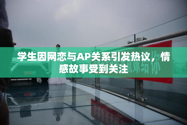 学生因网恋与AP关系引发热议，情感故事受到关注