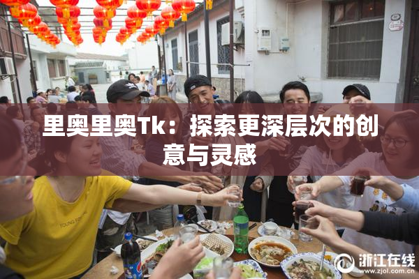 里奥里奥Tk：探索更深层次的创意与灵感