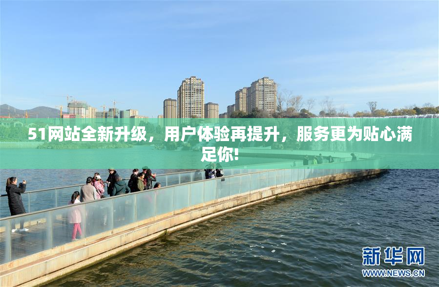 51网站全新升级，用户体验再提升，服务更为贴心满足你!