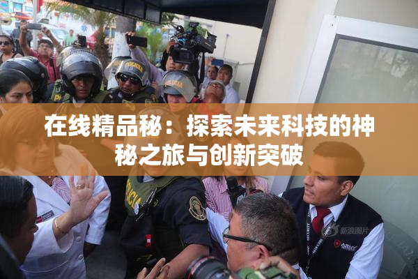 在线精品秘：探索未来科技的神秘之旅与创新突破