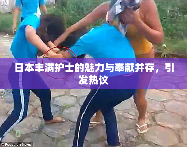 日本丰满护士的魅力与奉献并存，引发热议