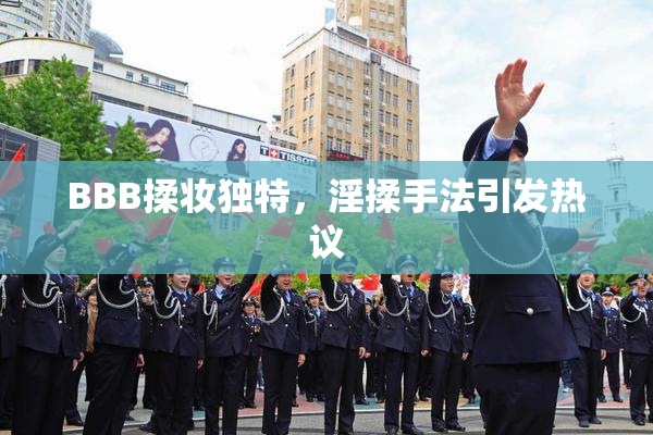 BBB揉妆独特，淫揉手法引发热议