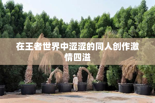 在王者世界中涩涩的同人创作激情四溢