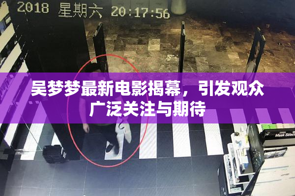 吴梦梦最新电影揭幕，引发观众广泛关注与期待