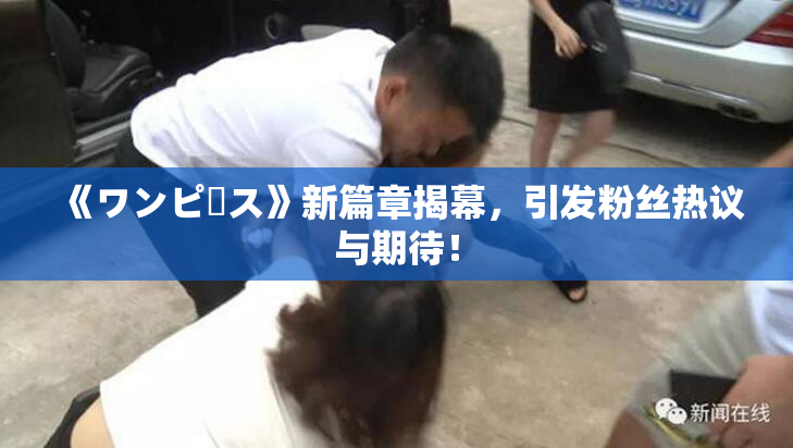 《ワンピース》新篇章揭幕，引发粉丝热议与期待！
