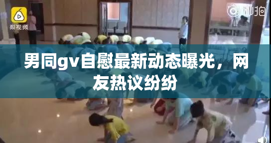 男同gv自慰最新动态曝光，网友热议纷纷