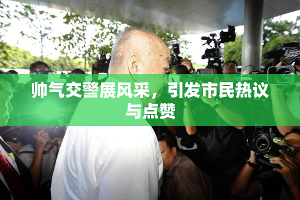 帅气交警展风采，引发市民热议与点赞