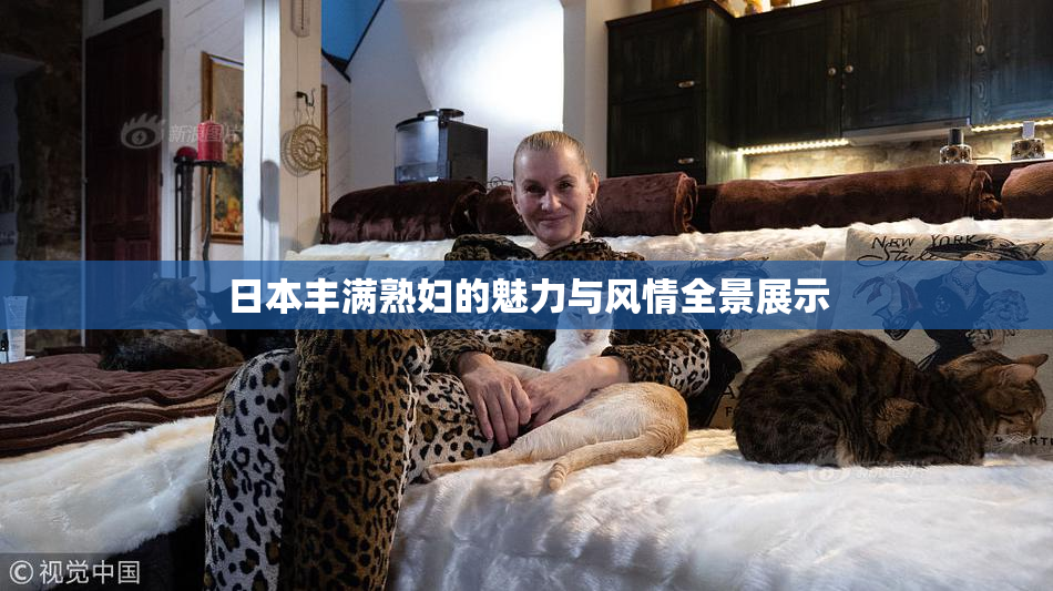 日本丰满熟妇的魅力与风情全景展示
