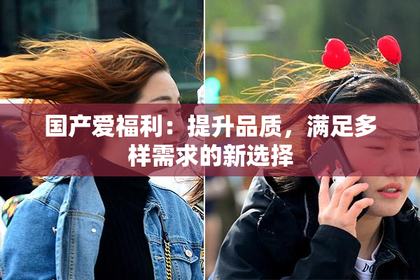 国产爱福利：提升品质，满足多样需求的新选择