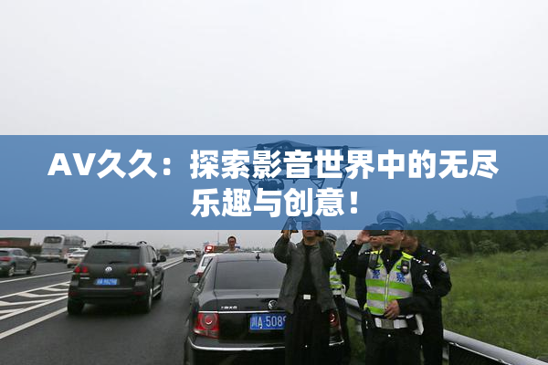 AV久久：探索影音世界中的无尽乐趣与创意！