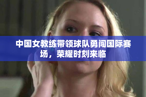 中国女教练带领球队勇闯国际赛场，荣耀时刻来临