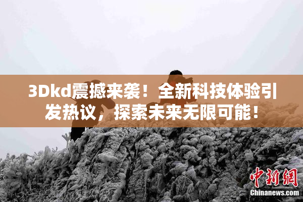 3Dkd震撼来袭！全新科技体验引发热议，探索未来无限可能！